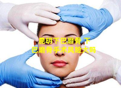 昆明下巴磨骨 下巴磨骨手术风险大吗